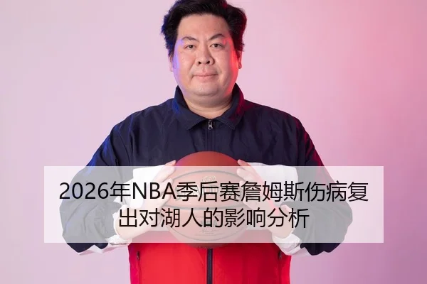 2026年NBA季后赛詹姆斯伤病复出对湖人的影响分析