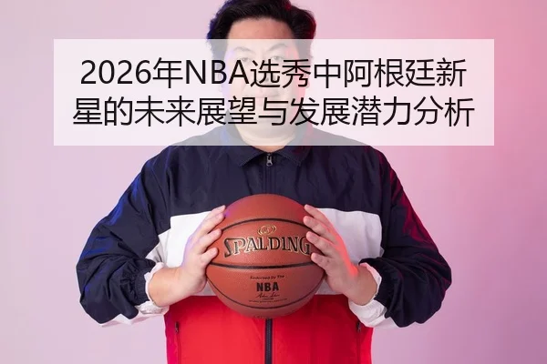 2026年NBA选秀中阿根廷新星的未来展望与发展潜力分析