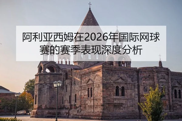 阿利亚西姆在2026年国际网球赛的赛季表现深度分析