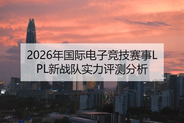 2026年国际电子竞技赛事LPL新战队实力评测分析