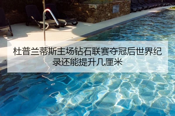 杜普兰蒂斯主场钻石联赛夺冠后世界纪录还能提升几厘米