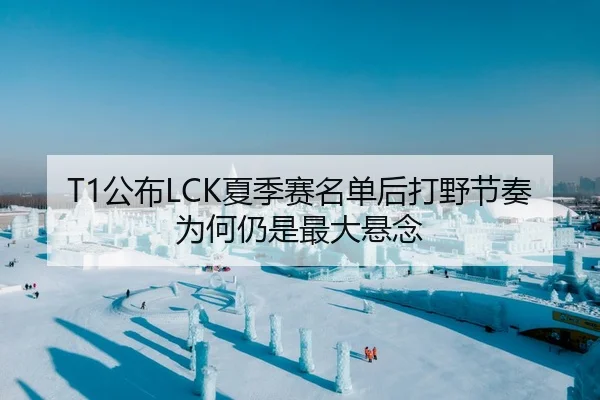 T1公布LCK夏季赛名单后打野节奏为何仍是最大悬念
