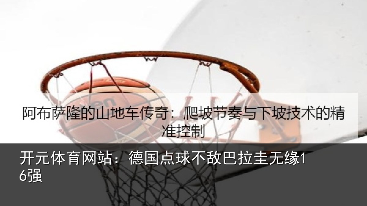 开元体育网站:德国点球不敌巴拉圭无缘16强