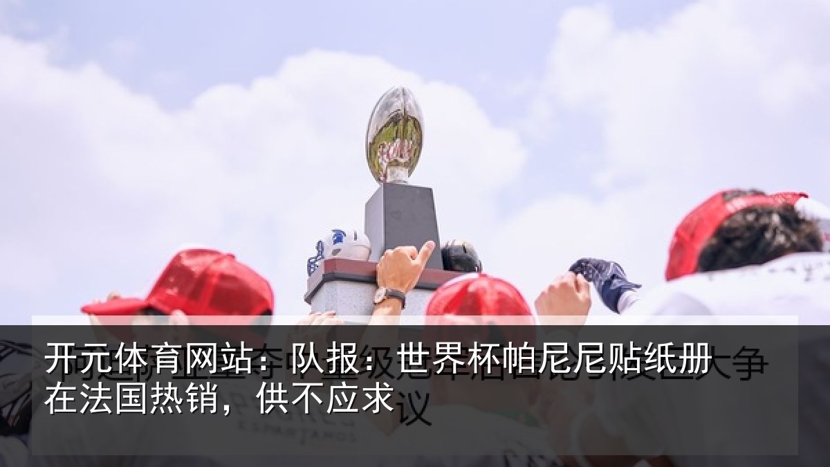 开元体育网站:队报:世界相关情况法国热销,供不应求