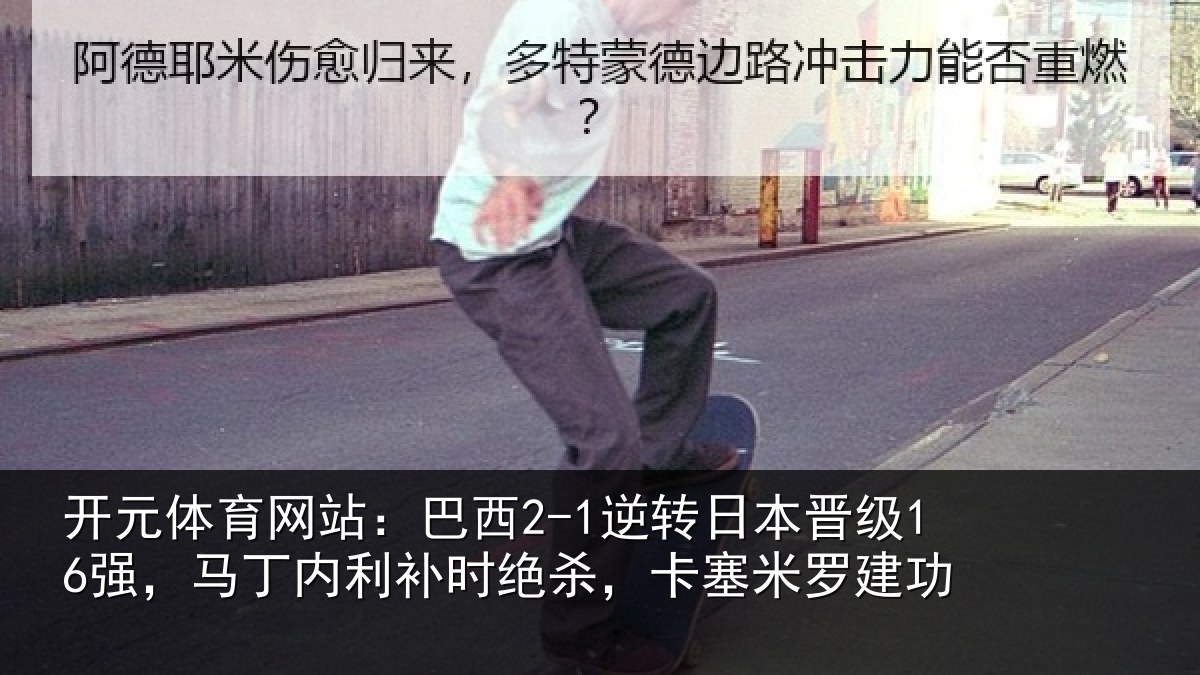 开元体育网站：巴西2-1逆转日本晋级16强，马丁内利补时绝杀，卡塞米罗建功