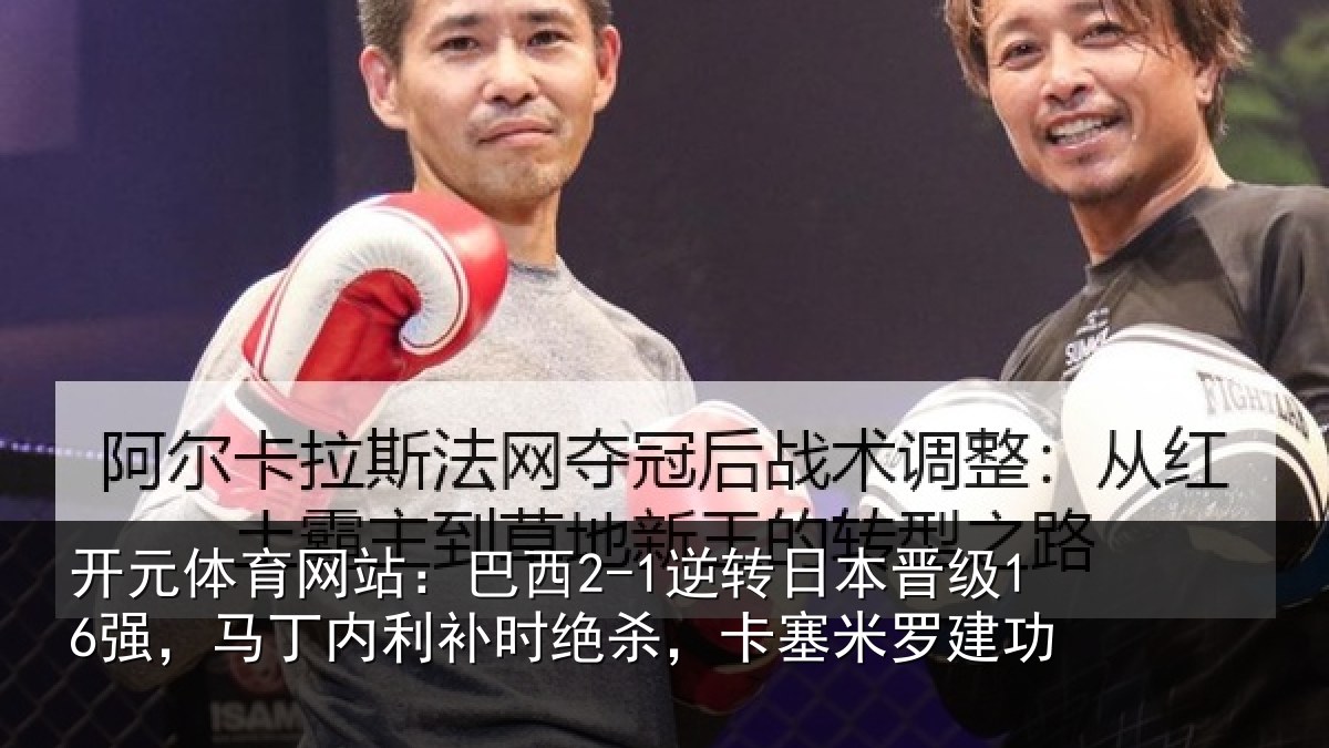 开元体育网站:巴西2-1逆转日本晋级16强,马丁内利补时绝杀,卡塞米罗建功