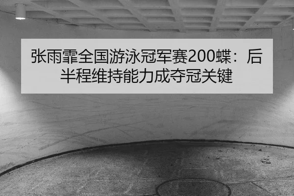 张雨霏全国游泳冠军赛200蝶：后半程维持能力成夺冠关键