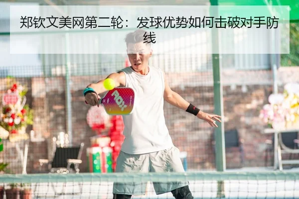 郑钦文美网第二轮：发球优势如何击破对手防线