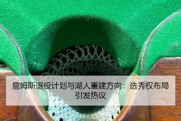 詹姆斯退役计划与湖人重建方向：选秀权布局引发热议