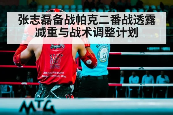 张志磊备战帕克二番战透露减重与战术调整计划