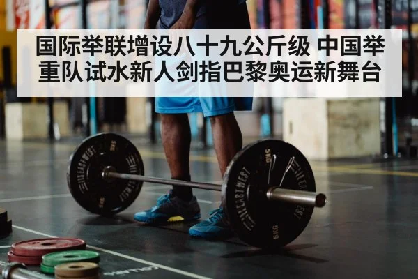 国际举联增设八十九公斤级 中国举重队试水新人剑指巴黎奥运新舞台