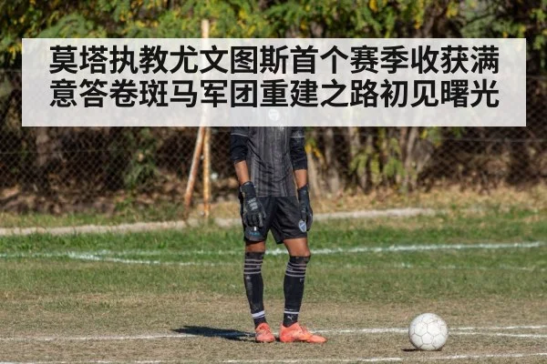 莫塔执教尤文图斯首个赛季收获满意答卷斑马军团重建之路初见曙光