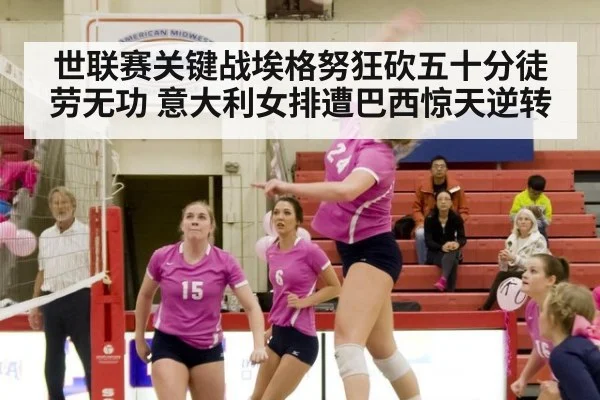 世联赛关键战埃格努狂砍五十分徒劳无功 意大利女排遭巴西惊天逆转